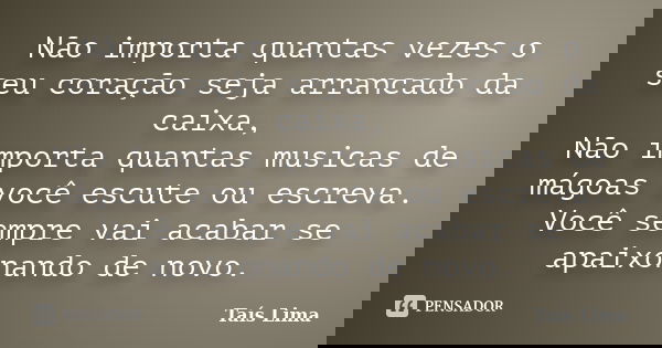 Não importa quantas vezes o seu coração seja arrancado da caixa, Não importa quantas musicas de mágoas você escute ou escreva. Você sempre vai acabar se apaixon... Frase de Taís Lima.