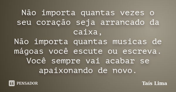 Não importa quantas vezes o seu coração seja arrancado da caixa, Não importa quantas musicas de mágoas você escute ou escreva. Você sempre vai acabar se apaixon... Frase de Taís Lima.