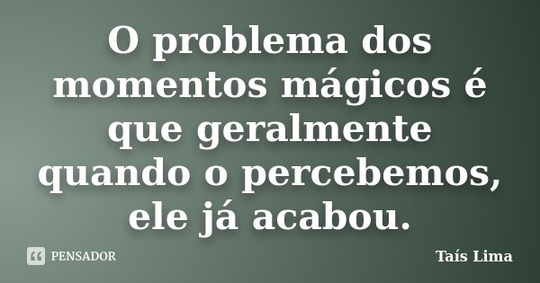 O problema dos momentos mágicos é que geralmente quando o percebemos, ele já acabou.... Frase de Taís Lima.