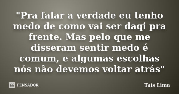 "Pra falar a verdade eu tenho medo de como vai ser daqi pra frente. Mas pelo que me disseram sentir medo é comum, e algumas escolhas nós não devemos voltar... Frase de Taís Lima.