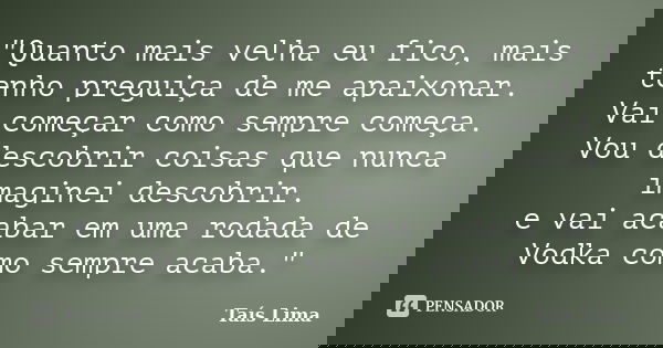 "Quanto mais velha eu fico, mais tenho preguiça de me apaixonar. Vai começar como sempre começa. Vou descobrir coisas que nunca imaginei descobrir. e vai a... Frase de Taís Lima.