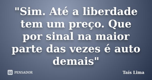 "Sim. Até a liberdade tem um preço. Que por sinal na maior parte das vezes é auto demais"... Frase de Taís Lima.