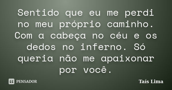 Sentido que eu me perdi no meu próprio caminho. Com a cabeça no céu e os dedos no inferno. Só queria não me apaixonar por você.... Frase de Taís Lima.