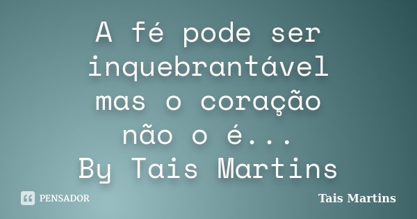 A fé pode ser inquebrantável mas o coração não o é... By Tais Martins... Frase de Tais Martins.