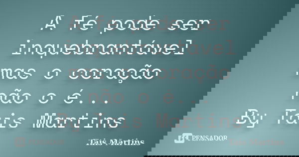 A fé pode ser inquebrantável mas o coração não o é... By Tais Martins... Frase de Tais Martins.
