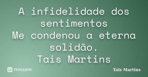A infidelidade dos sentimentos Me condenou a eterna solidão. Tais Martins... Frase de Tais Martins.