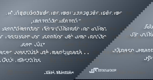 A inquietude no meu coração não me permite dormir São sentimentos fervilhando na alma. Os olhos recusam os sonhos de uma noite sem luz Espero amanhecer vestida ... Frase de Tais Martins.
