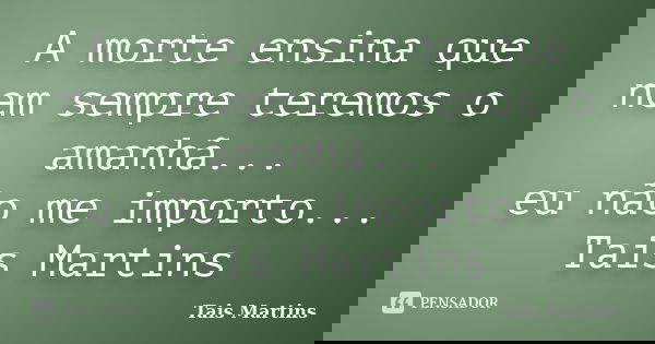 A morte ensina que nem sempre teremos o amanhã... eu não me importo... Tais Martins... Frase de Tais Martins.