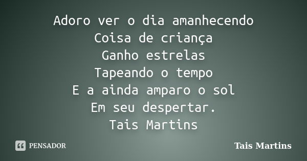 Adoro ver o dia amanhecendo Coisa de criança Ganho estrelas Tapeando o tempo E a ainda amparo o sol Em seu despertar. Tais Martins... Frase de Tais Martins.