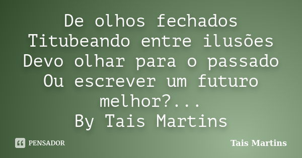 De olhos fechados Titubeando entre ilusões Devo olhar para o passado Ou escrever um futuro melhor?... By Tais Martins... Frase de Tais Martins.