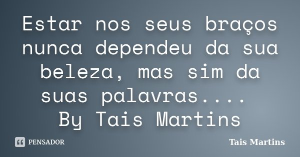 Estar nos seus braços nunca dependeu da sua beleza, mas sim da suas palavras.... By Tais Martins... Frase de Tais Martins.