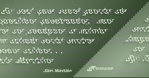 Eu sei que você gosta de espelhos quebrados, mas entre os pedaços a minha imagem ainda está entre os seus olhos... By Tais Martins... Frase de Tais Martins.