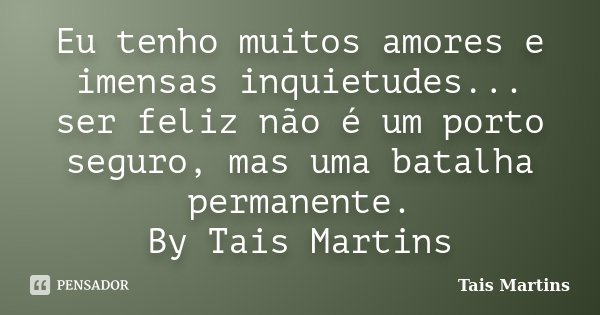 Eu tenho muitos amores e imensas inquietudes... ser feliz não é um porto seguro, mas uma batalha permanente. By Tais Martins... Frase de Tais Martins.