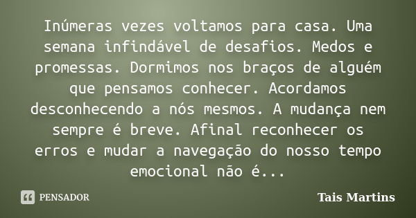 Inúmeras vezes voltamos para casa. Uma semana infindável de desafios. Medos e promessas. Dormimos nos braços de alguém que pensamos conhecer. Acordamos desconhe... Frase de Tais Martins.