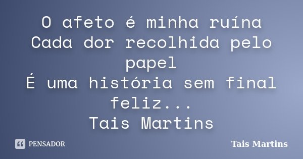 O afeto é minha ruína Cada dor recolhida pelo papel É uma história sem final feliz... Tais Martins... Frase de Tais Martins.