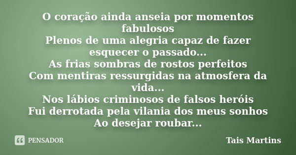 O coração ainda anseia por momentos fabulosos Plenos de uma alegria capaz de fazer esquecer o passado... As frias sombras de rostos perfeitos Com mentiras ressu... Frase de Tais Martins.