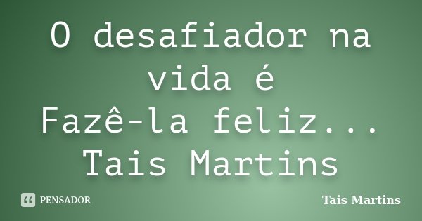 O desafiador na vida é Fazê-la feliz... Tais Martins... Frase de Tais Martins.