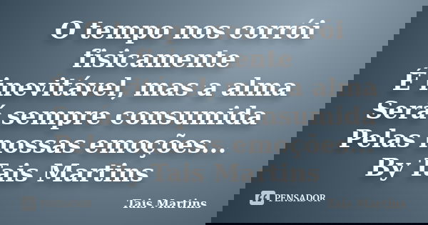 O tempo nos corrói fisicamente É inevitável, mas a alma Será sempre consumida Pelas nossas emoções... By Tais Martins... Frase de Tais Martins.