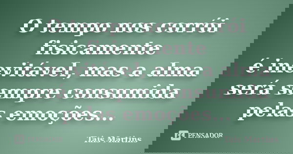 O tempo nos corrói fisicamente é inevitável, mas a alma será sempre consumida pelas emoções...... Frase de Tais Martins.