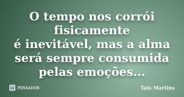 O tempo nos corrói fisicamente é inevitável, mas a alma será sempre consumida pelas emoções...... Frase de Tais Martins.