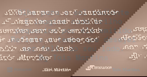 Olhe para o sol radiante E imagine cada brilho pequenino por ele emitido Reflete o tempo que desejei ser feliz ao seu lado. By Tais Martins... Frase de Tais Martins.