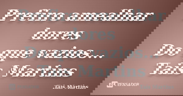 Prefiro amealhar dores Do que vazios... Tais Martins... Frase de Tais Martins.