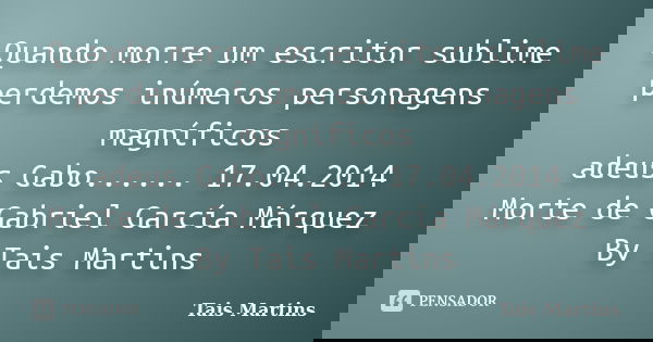 Quando morre um escritor sublime perdemos inúmeros personagens magníficos adeus Gabo...... 17.04.2014 Morte de Gabriel García Márquez By Tais Martins... Frase de Tais Martins.