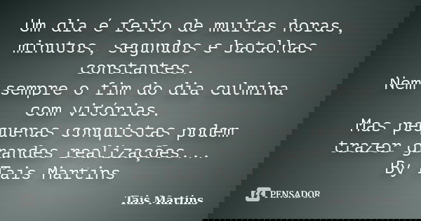 Um dia é feito de muitas horas, minutos, segundos e batalhas constantes. Nem sempre o fim do dia culmina com vitórias. Mas pequenas conquistas podem trazer gran... Frase de Tais Martins.