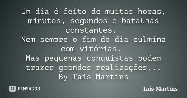 Um dia é feito de muitas horas, minutos, segundos e batalhas constantes. Nem sempre o fim do dia culmina com vitórias. Mas pequenas conquistas podem trazer gran... Frase de Tais Martins.