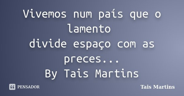 Vivemos num país que o lamento divide espaço com as preces... By Tais Martins... Frase de Tais Martins.