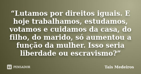 “Lutamos por direitos iguais. E hoje trabalhamos, estudamos, votamos e cuidamos da casa, do filho, do marido, só aumentou a função da mulher. Isso seria liberda... Frase de Tais Medeiros.