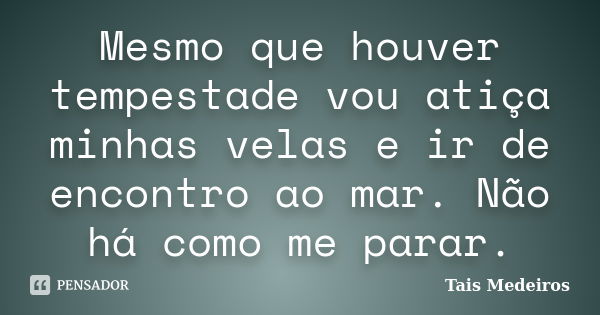 Mesmo que houver tempestade vou atiça minhas velas e ir de encontro ao mar. Não há como me parar.... Frase de Tais Medeiros.