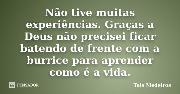 Não tive muitas experiências. Graças a Deus não precisei ficar batendo de frente com a burrice para aprender como é a vida.... Frase de Tais Medeiros.