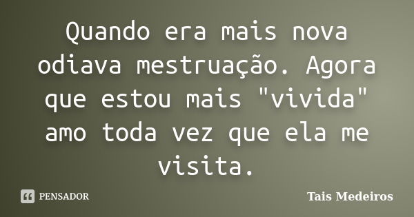 Quando era mais nova odiava mestruação. Agora que estou mais "vivida" amo toda vez que ela me visita.... Frase de Tais Medeiros.