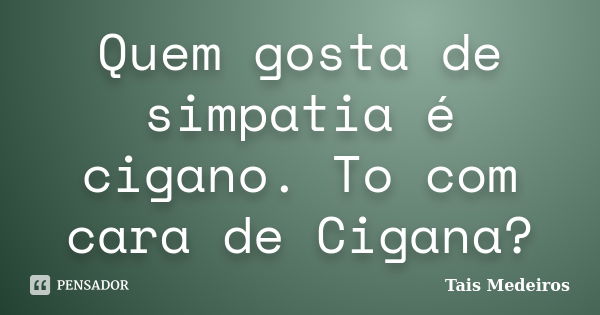 Quem gosta de simpatia é cigano. To com cara de Cigana?... Frase de Tais Medeiros.