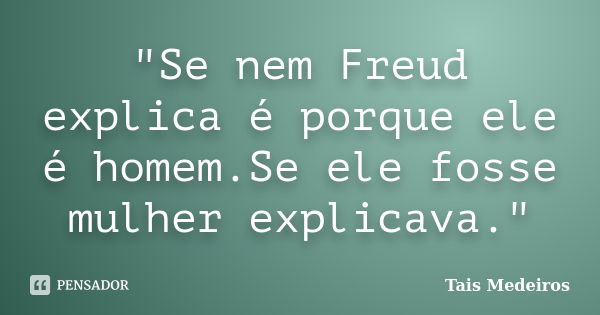 "Se nem Freud explica é porque ele é homem.Se ele fosse mulher explicava."... Frase de Tais Medeiros.