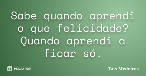 Sabe quando aprendi o que felicidade? Quando aprendi a ficar só.... Frase de Tais Medeiros.