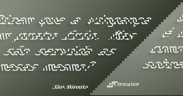 Dizem que a vingança é um prato frio. Mas como são servida as sobremesas mesmo?... Frase de Taís Moreira.
