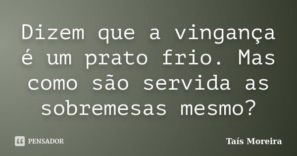 Dizem que a vingança é um prato frio. Mas como são servida as sobremesas mesmo?... Frase de Taís Moreira.