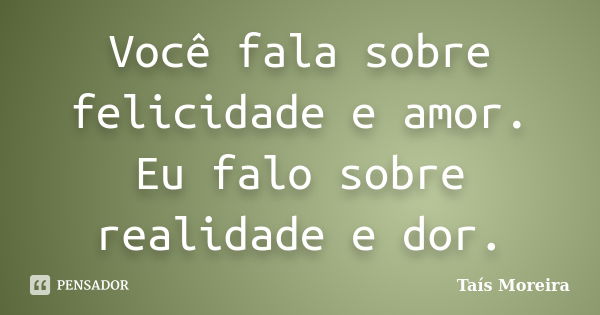 Você fala sobre felicidade e amor. Eu falo sobre realidade e dor.... Frase de Taís Moreira.