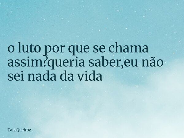 ⁠o luto por que se chama assim?queria saber,eu não sei nada da vida... Frase de Tais Queiroz.