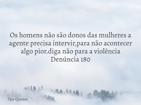 Os homens não são donos das mulheres a agente precisa intervir,para não acontecer algo pior.diga não para a violência Denúncia 180... Frase de Tais Queiroz.