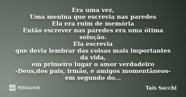 Era uma vez, Uma menina que escrevia nas paredes Ela era ruim de memória Então escrever nas paredes era uma ótima solução. Ela escrevia que devia lembrar das co... Frase de Taís Sacchi.