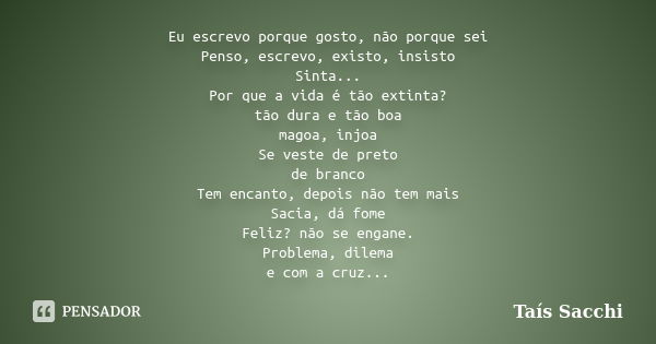 Eu escrevo porque gosto, não porque sei Penso, escrevo, existo, insisto Sinta... Por que a vida é tão extinta? tão dura e tão boa magoa, injoa Se veste de preto... Frase de Taís Sacchi.