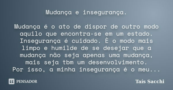 Mudança e insegurança. Mudança é o ato de dispor de outro modo aquilo que encontra-se em um estado. Insegurança é cuidado. È o modo mais limpo e humilde de se d... Frase de Taís Sacchi.