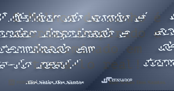 O Melhor do sonho é acordar inspirado e determinado em torna-lo real!... Frase de Taís Selau Dos Santos.