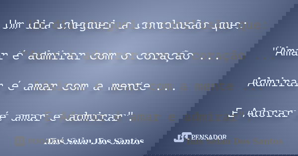 Um dia cheguei a conclusão que: "Amar é admirar com o coração ... Admirar é amar com a mente ... E Adorar é amar e admirar".... Frase de Taís Selau Dos Santos.