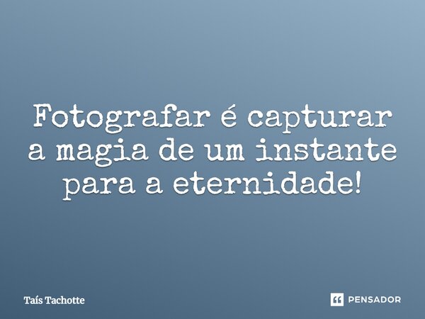 Fotografar é capturar a magia de um instante para a eternidade!... Frase de Tais Tachotte.