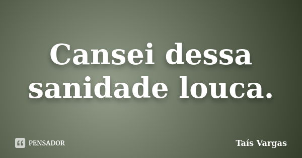 Cansei dessa sanidade louca.... Frase de Taís Vargas.