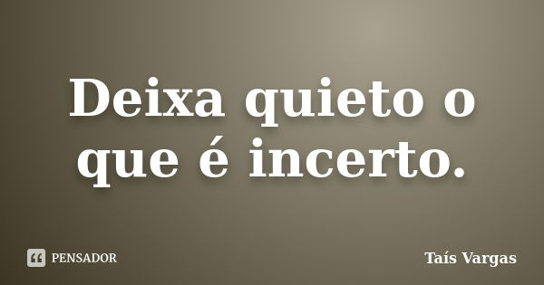 Deixa quieto o que é incerto.... Frase de Taís Vargas.